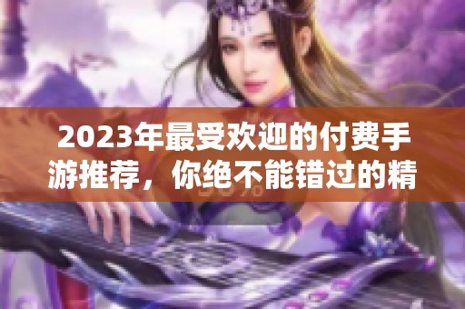 2023年最受欢迎的付费手游推荐，你绝不能错过的精彩游戏