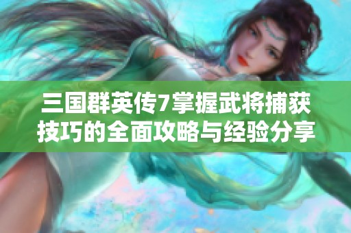 三国群英传7掌握武将捕获技巧的全面攻略与经验分享