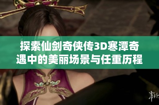 探索仙剑奇侠传3D寒潭奇遇中的美丽场景与任重历程