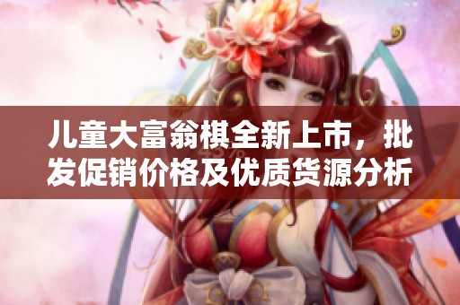 儿童大富翁棋全新上市，批发促销价格及优质货源分析