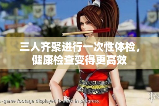 三人齐聚进行一次性体检，健康检查变得更高效