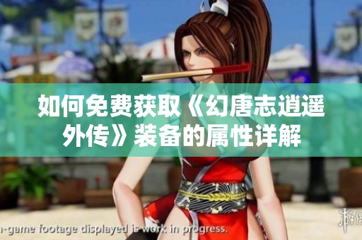 如何免费获取《幻唐志逍遥外传》装备的属性详解