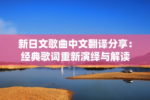 新日文歌曲中文翻译分享：经典歌词重新演绎与解读