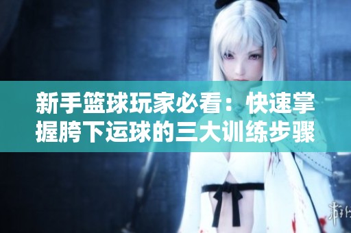 新手篮球玩家必看：快速掌握胯下运球的三大训练步骤