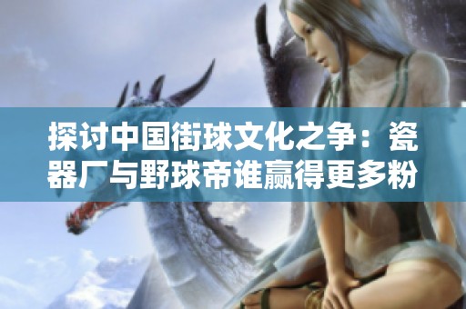 探讨中国街球文化之争：瓷器厂与野球帝谁赢得更多粉丝