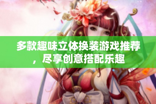多款趣味立体换装游戏推荐，尽享创意搭配乐趣