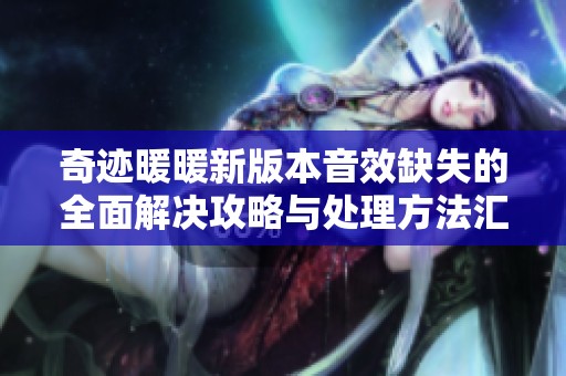 奇迹暖暖新版本音效缺失的全面解决攻略与处理方法汇总