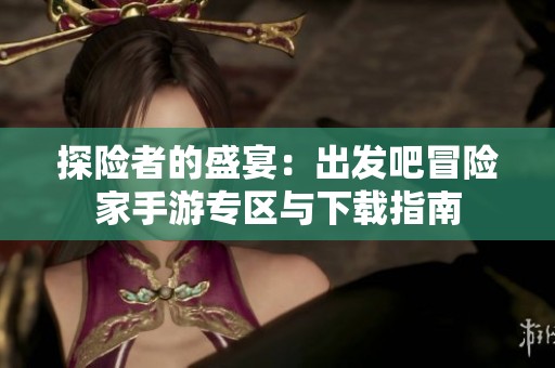 探险者的盛宴：出发吧冒险家手游专区与下载指南
