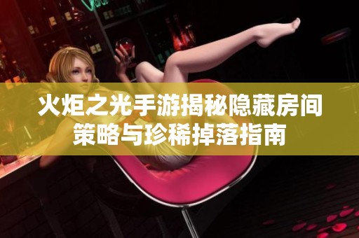 火炬之光手游揭秘隐藏房间策略与珍稀掉落指南