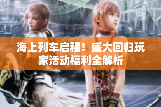 海上列车启程！盛大回归玩家活动福利全解析