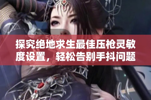 探究绝地求生最佳压枪灵敏度设置，轻松告别手抖问题
