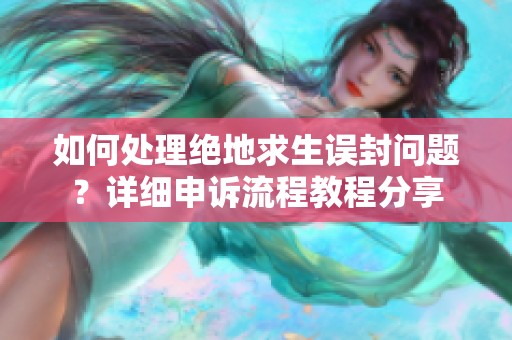 如何处理绝地求生误封问题？详细申诉流程教程分享