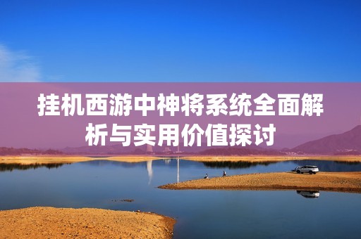挂机西游中神将系统全面解析与实用价值探讨