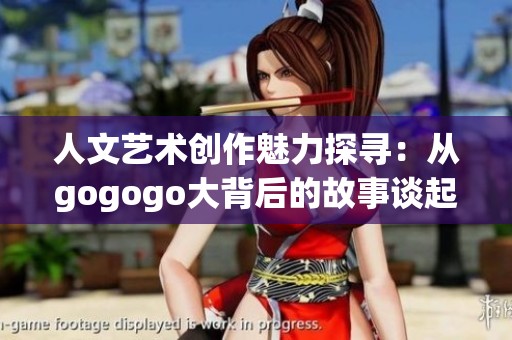 人文艺术创作魅力探寻：从gogogo大背后的故事谈起