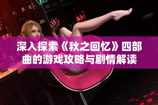 深入探索《秋之回忆》四部曲的游戏攻略与剧情解读