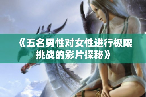 《五名男性对女性进行极限挑战的影片探秘》