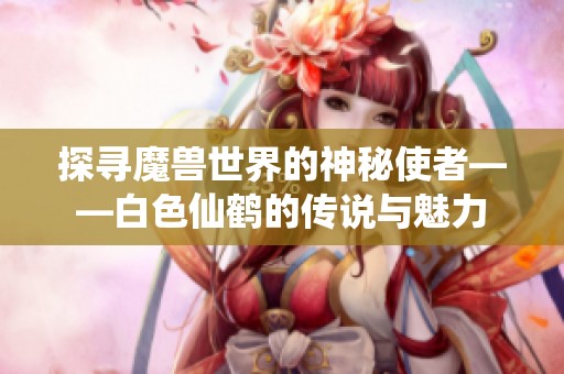 探寻魔兽世界的神秘使者——白色仙鹤的传说与魅力