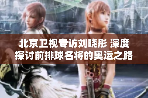 北京卫视专访刘晓彤 深度探讨前排球名将的奥运之路与人生经历