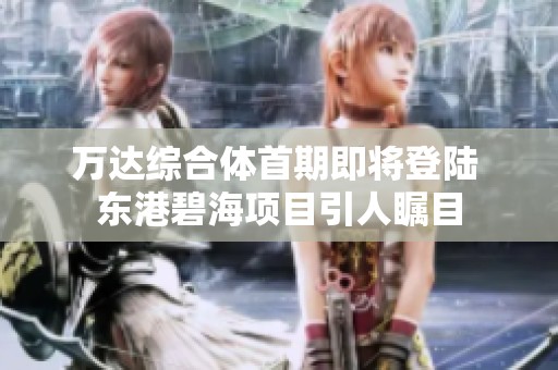 万达综合体首期即将登陆 东港碧海项目引人瞩目