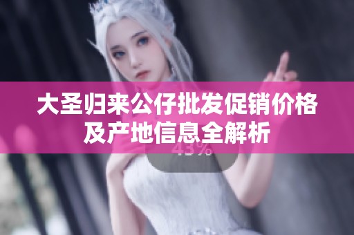大圣归来公仔批发促销价格及产地信息全解析