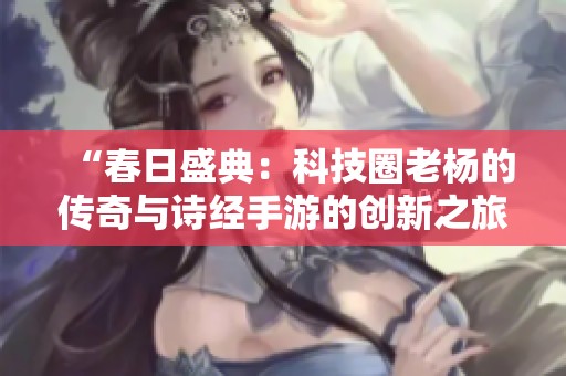 “春日盛典：科技圈老杨的传奇与诗经手游的创新之旅”