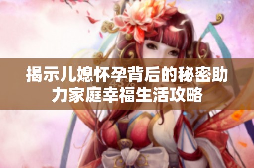 揭示儿媳怀孕背后的秘密助力家庭幸福生活攻略