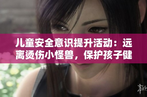 儿童安全意识提升活动：远离烫伤小怪兽，保护孩子健康成长