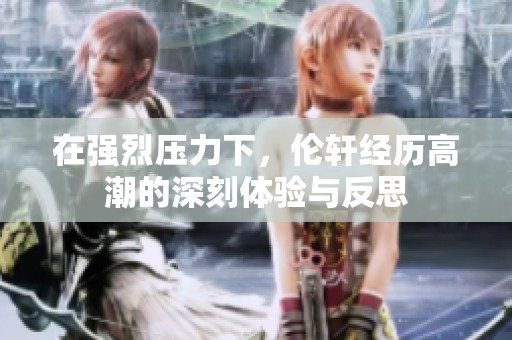 在强烈压力下，伦轩经历高潮的深刻体验与反思