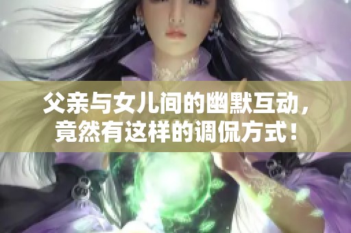 父亲与女儿间的幽默互动，竟然有这样的调侃方式！