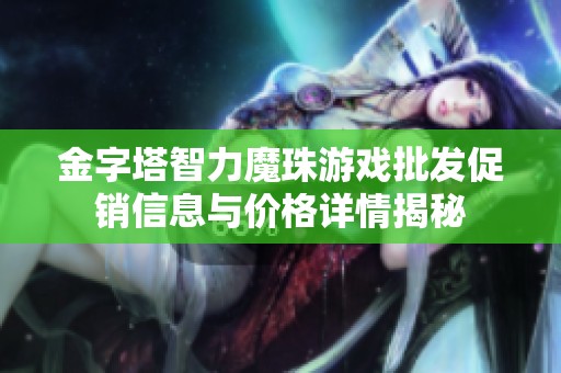 金字塔智力魔珠游戏批发促销信息与价格详情揭秘