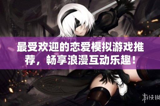 最受欢迎的恋爱模拟游戏推荐，畅享浪漫互动乐趣！