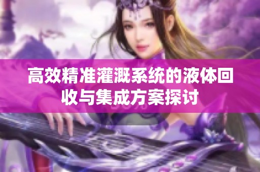 高效精准灌溉系统的液体回收与集成方案探讨