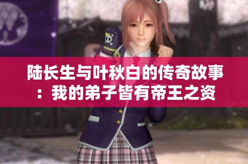 陆长生与叶秋白的传奇故事：我的弟子皆有帝王之资
