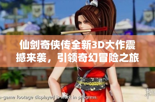 仙剑奇侠传全新3D大作震撼来袭，引领奇幻冒险之旅