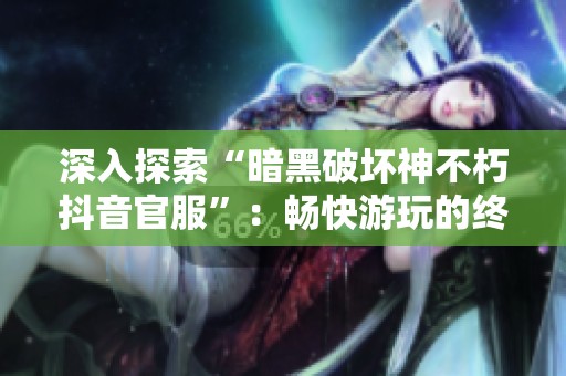 深入探索“暗黑破坏神不朽抖音官服”：畅快游玩的终极指南
