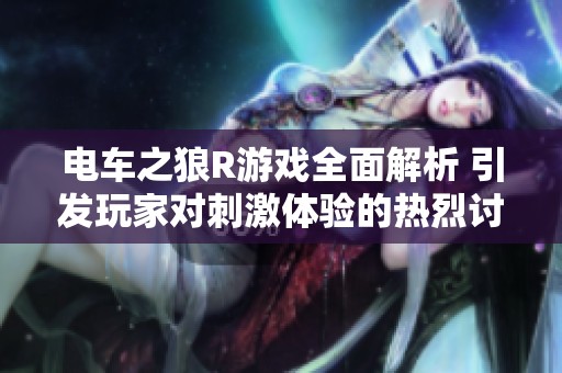 电车之狼R游戏全面解析 引发玩家对刺激体验的热烈讨论