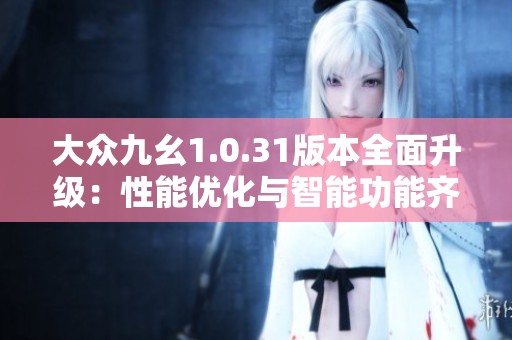大众九幺1.0.31版本全面升级：性能优化与智能功能齐发力