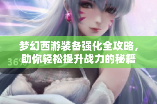梦幻西游装备强化全攻略，助你轻松提升战力的秘籍