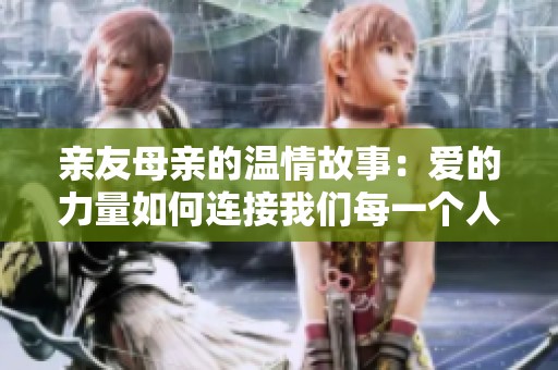 亲友母亲的温情故事：爱的力量如何连接我们每一个人