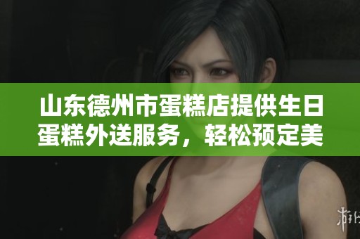 山东德州市蛋糕店提供生日蛋糕外送服务，轻松预定美味蛋糕