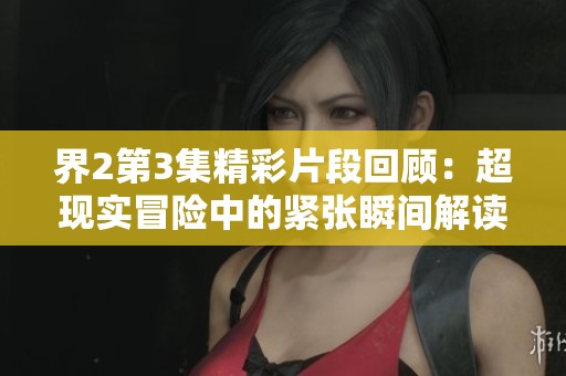 界2第3集精彩片段回顾：超现实冒险中的紧张瞬间解读