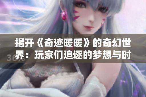揭开《奇迹暖暖》的奇幻世界：玩家们追逐的梦想与时尚