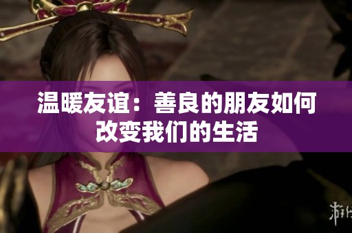 温暖友谊：善良的朋友如何改变我们的生活