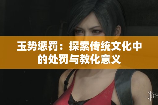 玉势惩罚：探索传统文化中的处罚与教化意义