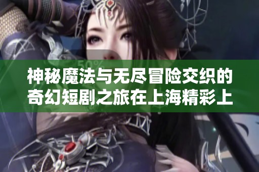 神秘魔法与无尽冒险交织的奇幻短剧之旅在上海精彩上演