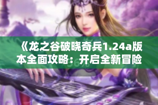 《龙之谷破晓奇兵1.24a版本全面攻略：开启全新冒险之旅》