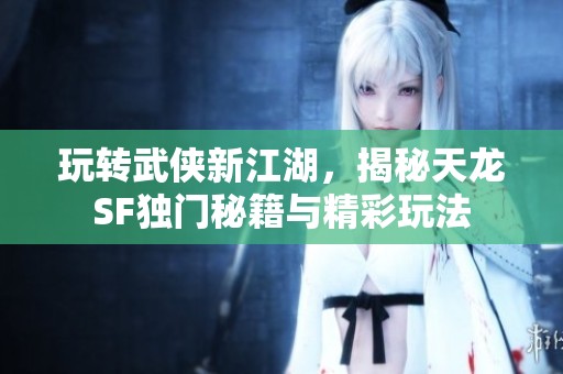 玩转武侠新江湖，揭秘天龙SF独门秘籍与精彩玩法
