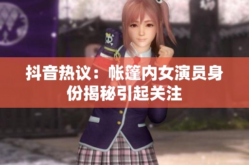 抖音热议：帐篷内女演员身份揭秘引起关注
