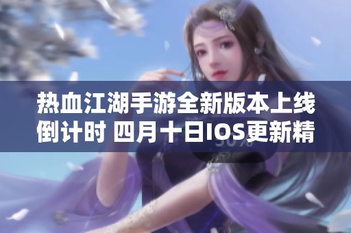 热血江湖手游全新版本上线倒计时 四月十日IOS更新精彩内容揭秘