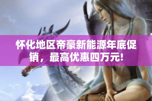 怀化地区帝豪新能源年底促销，最高优惠四万元!